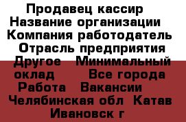 Продавец-кассир › Название организации ­ Компания-работодатель › Отрасль предприятия ­ Другое › Минимальный оклад ­ 1 - Все города Работа » Вакансии   . Челябинская обл.,Катав-Ивановск г.